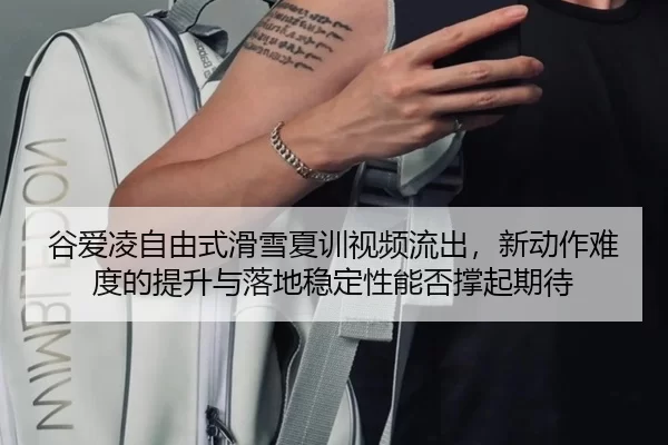 谷爱凌自由式滑雪夏训视频流出，新动作难度的提升与落地稳定性能否撑起期待